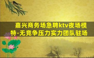 嘉兴商务场急聘ktv夜场模特-无竞争压力实力团队驻场